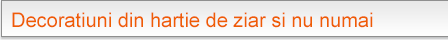 Decoratiuni din hartie de
ziar si nu numai